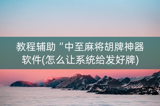 教程辅助“中至麻将胡牌神器软件(怎么让系统给发好牌)