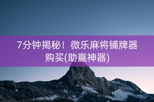 7分钟揭秘！微乐麻将铺牌器购买(助赢神器)