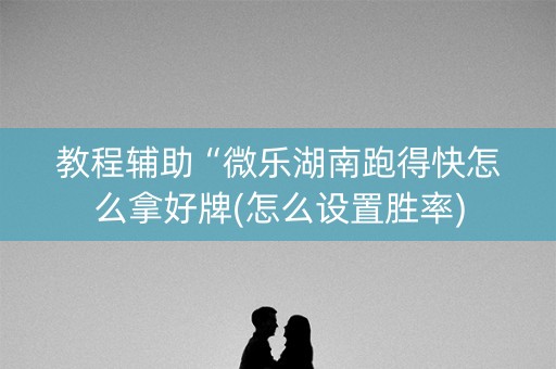 教程辅助“微乐湖南跑得快怎么拿好牌(怎么设置胜率)