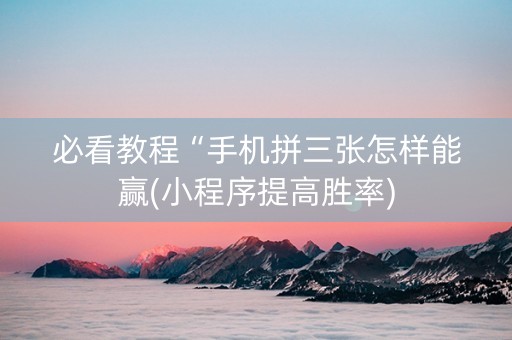 必看教程“手机拼三张怎样能赢(小程序提高胜率)