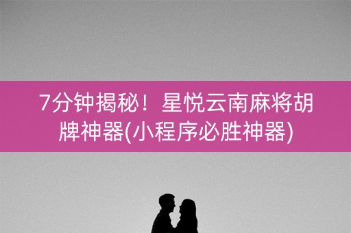 7分钟揭秘！星悦云南麻将胡牌神器(小程序必胜神器)