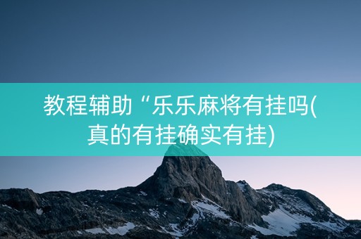教程辅助“乐乐麻将有挂吗(真的有挂确实有挂)