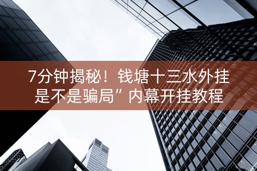 7分钟揭秘！钱塘十三水外挂是不是骗局”内幕开挂教程