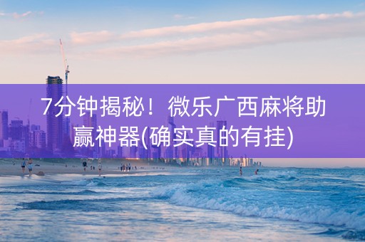 7分钟揭秘！微乐广西麻将助赢神器(确实真的有挂)