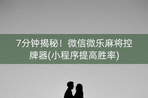 7分钟揭秘！微信微乐麻将控牌器(小程序提高胜率)