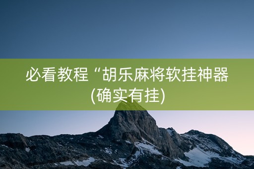 必看教程“胡乐麻将软挂神器(确实有挂)