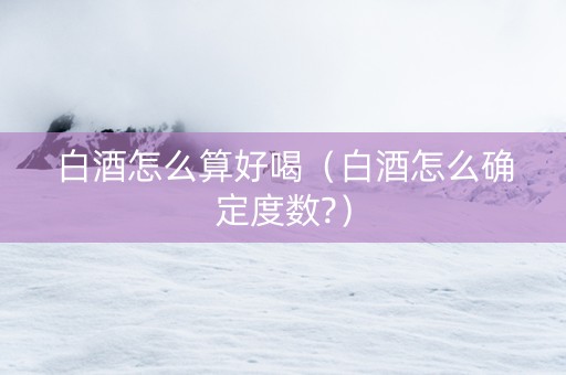 白酒怎么算好喝（白酒怎么确定度数?）