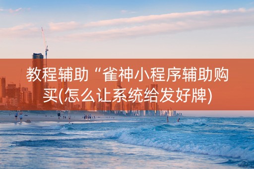 教程辅助“雀神小程序辅助购买(怎么让系统给发好牌)