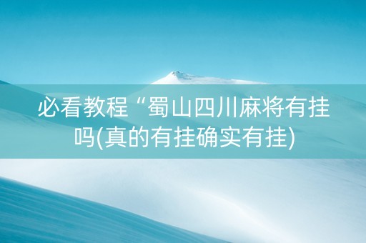 必看教程“蜀山四川麻将有挂吗(真的有挂确实有挂)