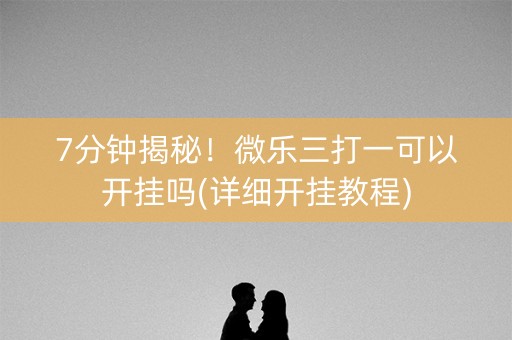7分钟揭秘！微乐三打一可以开挂吗(详细开挂教程)