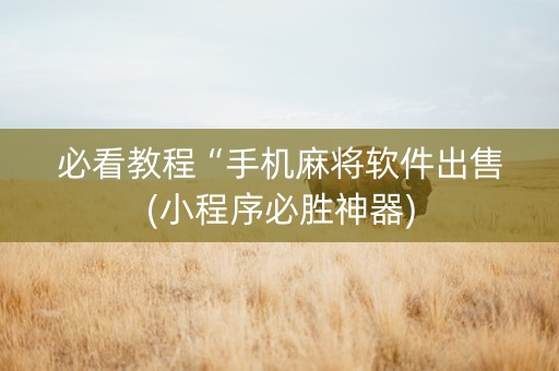 必看教程“手机麻将软件出售(小程序必胜神器)
