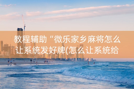 教程辅助“微乐家乡麻将怎么让系统发好牌(怎么让系统给发好牌)