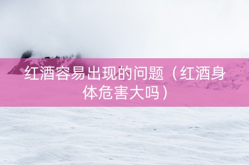 红酒容易出现的问题（红酒身体危害大吗）