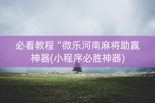 必看教程“微乐河南麻将助赢神器(小程序必胜神器)
