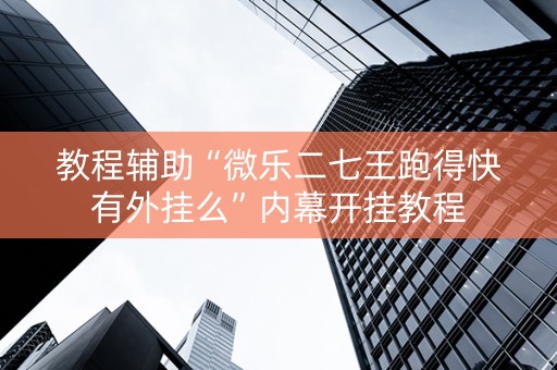 教程辅助“微乐二七王跑得快有外挂么”内幕开挂教程
