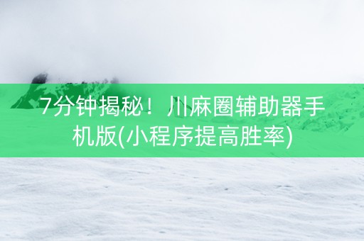 7分钟揭秘！川麻圈辅助器手机版(小程序提高胜率)