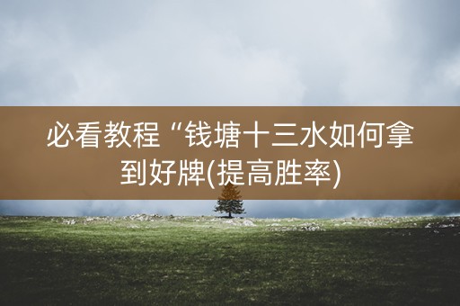必看教程“钱塘十三水如何拿到好牌(提高胜率)