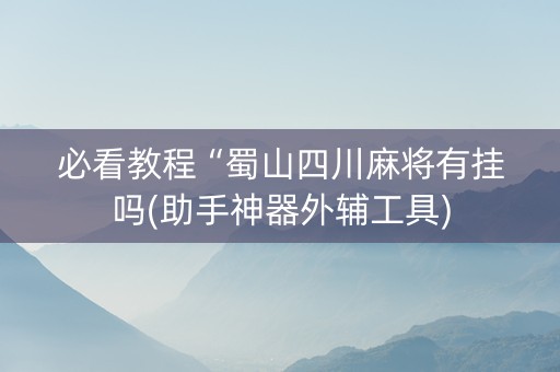 必看教程“蜀山四川麻将有挂吗(助手神器外辅工具)