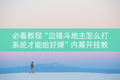 必看教程“边锋斗地主怎么打系统才能给好牌”内幕开挂教程