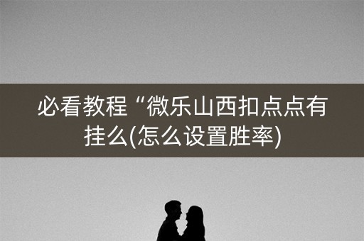 必看教程“微乐山西扣点点有挂么(怎么设置胜率)