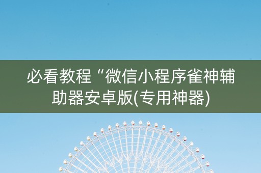 必看教程“微信小程序雀神辅助器安卓版(专用神器)
