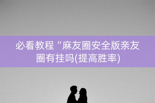 必看教程“麻友圈安全版亲友圈有挂吗(提高胜率)