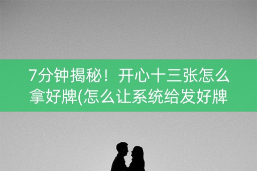 7分钟揭秘！开心十三张怎么拿好牌(怎么让系统给发好牌)