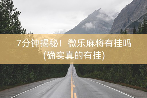 7分钟揭秘！微乐麻将有挂吗(确实真的有挂)