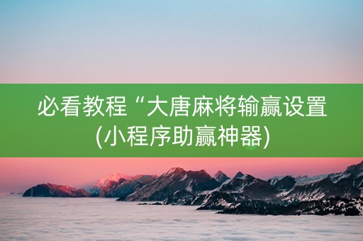 必看教程“大唐麻将输赢设置(小程序助赢神器)