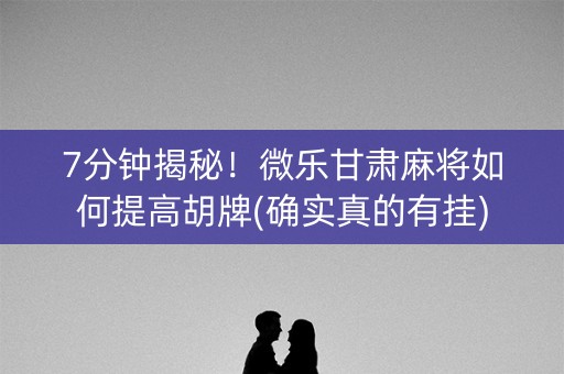 7分钟揭秘！微乐甘肃麻将如何提高胡牌(确实真的有挂)