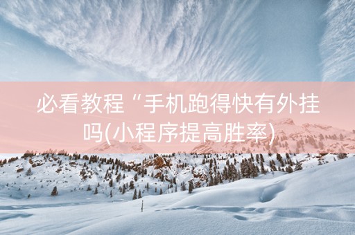 必看教程“手机跑得快有外挂吗(小程序提高胜率)