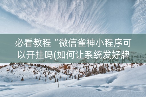 必看教程“微信雀神小程序可以开挂吗(如何让系统发好牌)