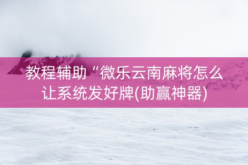 教程辅助“微乐云南麻将怎么让系统发好牌(助赢神器)