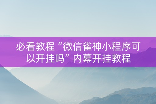 必看教程“微信雀神小程序可以开挂吗”内幕开挂教程