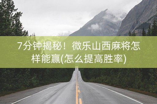 7分钟揭秘！微乐山西麻将怎样能赢(怎么提高胜率)