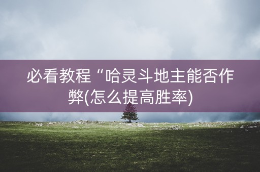 必看教程“哈灵斗地主能否作弊(怎么提高胜率)
