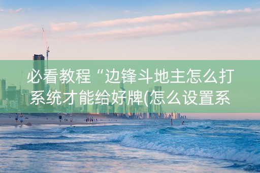必看教程“边锋斗地主怎么打系统才能给好牌(怎么设置系统给你好牌)