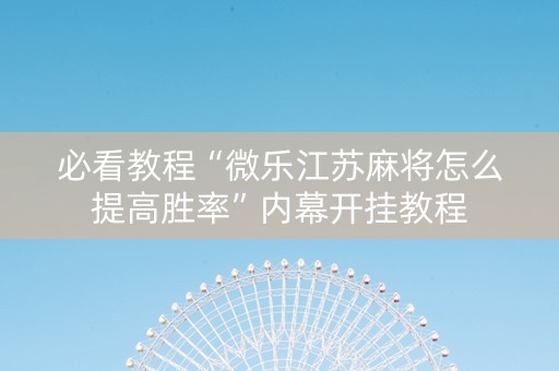 必看教程“微乐江苏麻将怎么提高胜率”内幕开挂教程