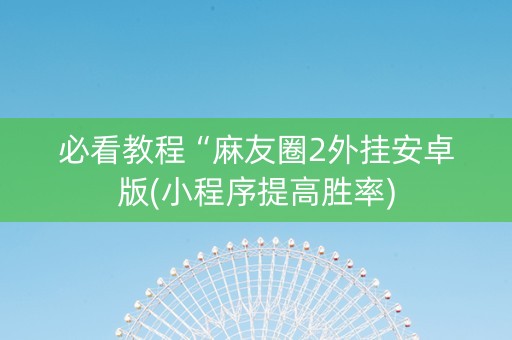 必看教程“麻友圈2外挂安卓版(小程序提高胜率)
