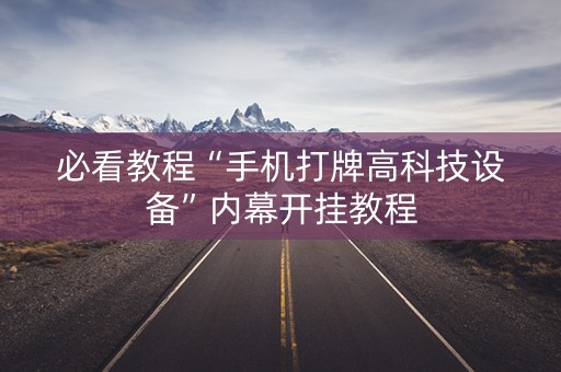 必看教程“手机打牌高科技设备”内幕开挂教程