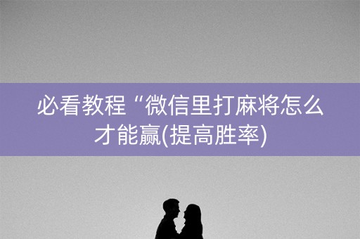 必看教程“微信里打麻将怎么才能赢(提高胜率)
