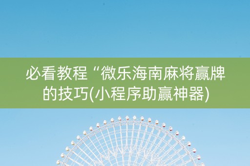 必看教程“微乐海南麻将赢牌的技巧(小程序助赢神器)