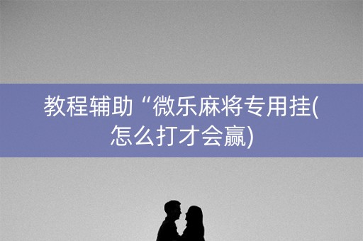 教程辅助“微乐麻将专用挂(怎么打才会赢)