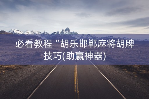 必看教程“胡乐邯郸麻将胡牌技巧(助赢神器)