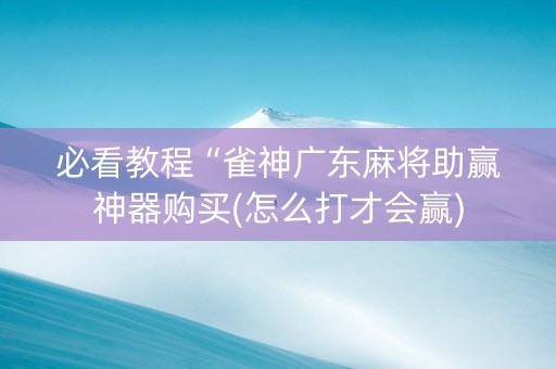 必看教程“雀神广东麻将助赢神器购买(怎么打才会赢)