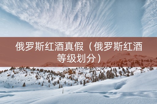 俄罗斯红酒真假（俄罗斯红酒等级划分）