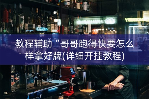 教程辅助“哥哥跑得快要怎么样拿好牌(详细开挂教程)