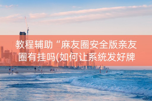 教程辅助“麻友圈安全版亲友圈有挂吗(如何让系统发好牌)