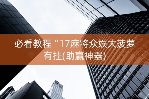 必看教程“17麻将众娱大菠萝有挂(助赢神器)