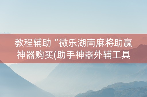教程辅助“微乐湖南麻将助赢神器购买(助手神器外辅工具)